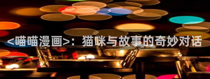 51漫画动漫在哪看：<喵喵漫画>：猫咪与故事的奇妙对话